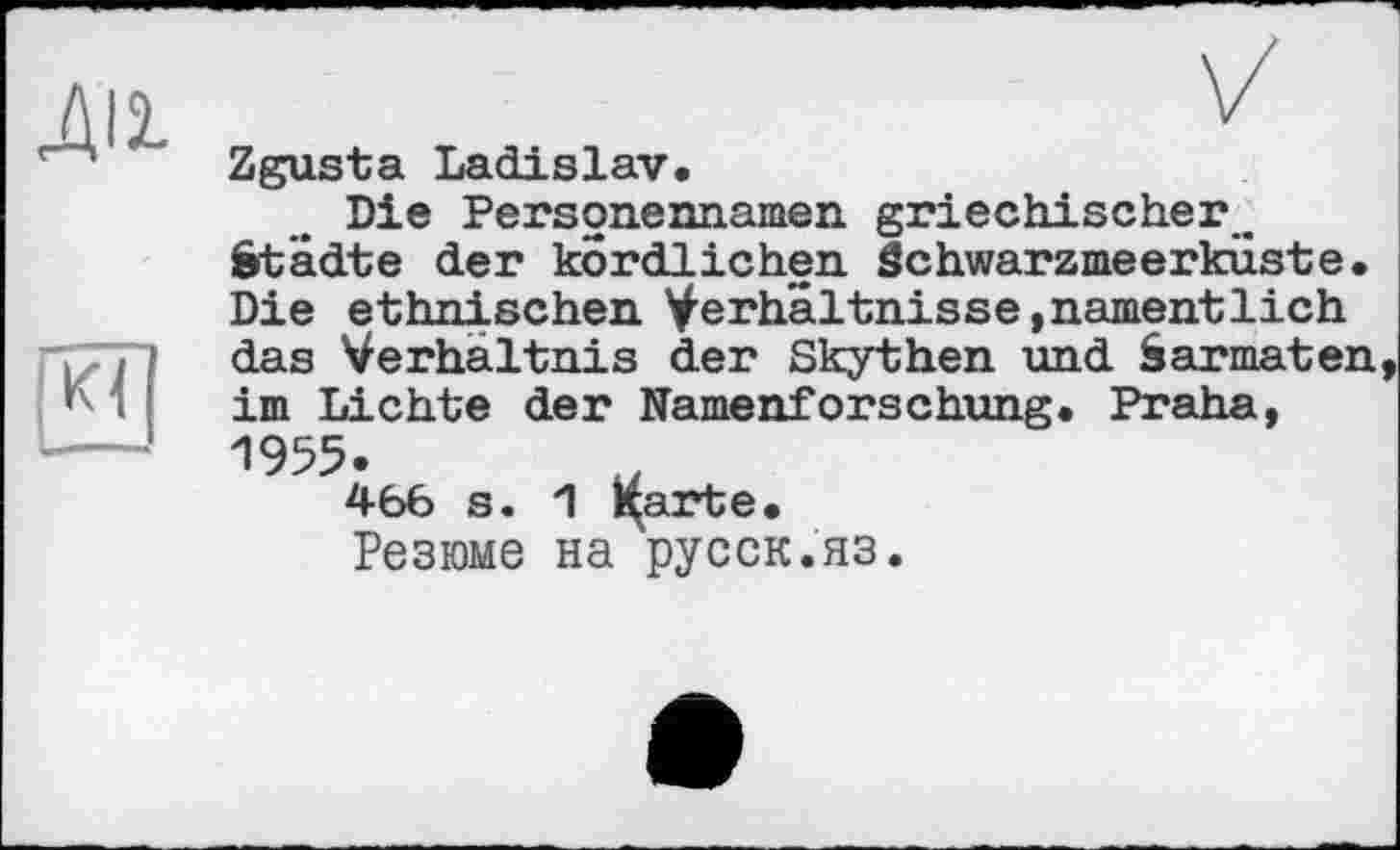 ﻿Zgusta Ladislav.
Die Personennamen griechischer. Städte der kordlichen âchwarzmeerkuste. Die ethnischen Verhältnisse,namentlich das Verhältnis der Skythen und Sarmaten im Lichte der Namenforschung. Praha, 1955.
466 s. 1 i(arte.
Резюме на русск.яз.